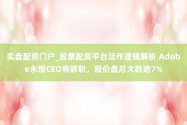 实盘配资门户_股票配资平台运作逻辑解析 Adobe永恒CEO将辞职，股价盘后大跌逾7%