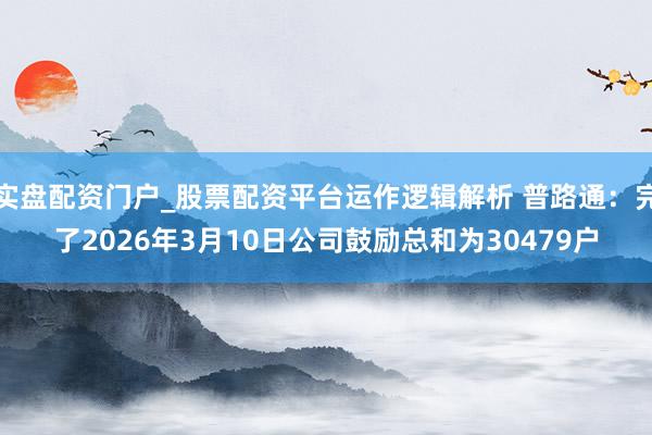 实盘配资门户_股票配资平台运作逻辑解析 普路通：完了2026年3月10日公司鼓励总和为30479户
