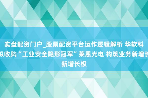 实盘配资门户_股票配资平台运作逻辑解析 华软科技拟收购“工业安全隐形冠军”莱恩光电 构筑业务新增长极