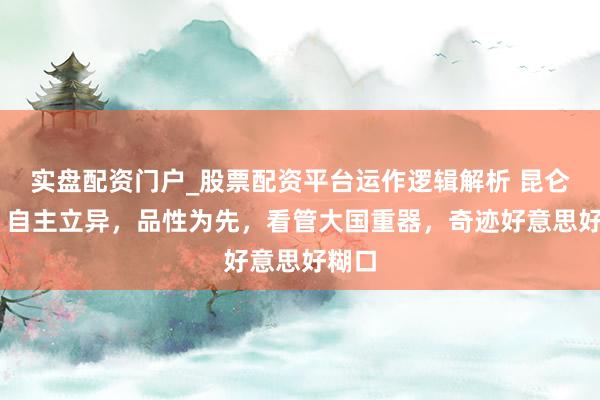 实盘配资门户_股票配资平台运作逻辑解析 昆仑润滑 自主立异，品性为先，看管大国重器，奇迹好意思好糊口