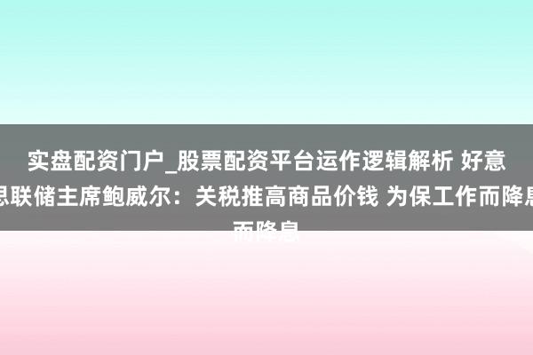 实盘配资门户_股票配资平台运作逻辑解析 好意思联储主席鲍威尔：关税推高商品价钱 为保工作而降息