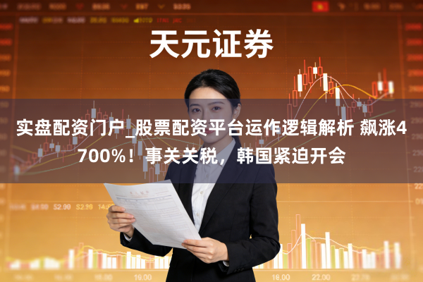 实盘配资门户_股票配资平台运作逻辑解析 飙涨4700%！事关关税，韩国紧迫开会