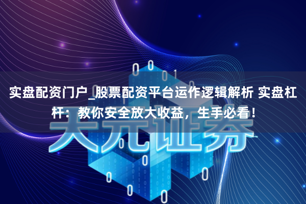 实盘配资门户_股票配资平台运作逻辑解析 实盘杠杆：教你安全放大收益，生手必看！