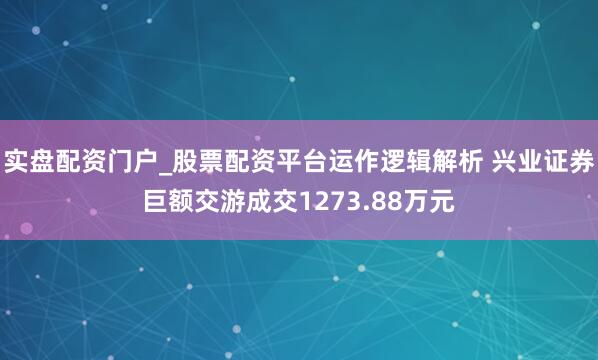 实盘配资门户_股票配资平台运作逻辑解析 兴业证券巨额交游成交1273.88万元