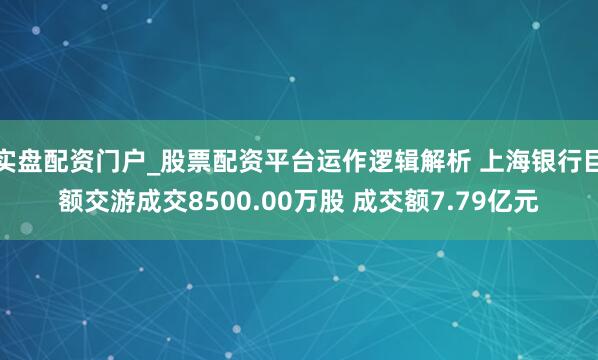 实盘配资门户_股票配资平台运作逻辑解析 上海银行巨额交游成交8500.00万股 成交额7.79亿元