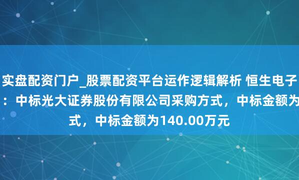 实盘配资门户_股票配资平台运作逻辑解析 恒生电子（600570）：中标光大证券股份有限公司采购方式，中标金额为140.00万元