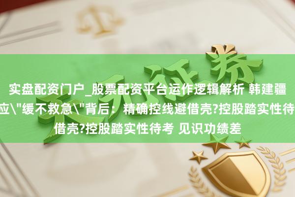 实盘配资门户_股票配资平台运作逻辑解析 韩建疆土重组问询回应