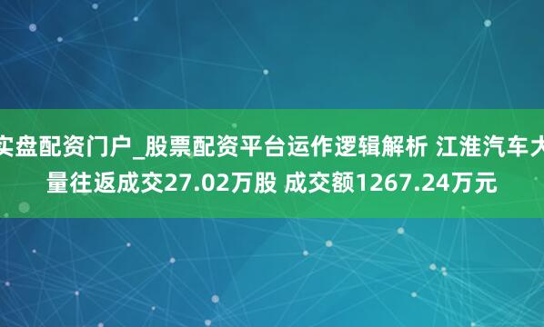 实盘配资门户_股票配资平台运作逻辑解析 江淮汽车大量往返成交27.02万股 成交额1267.24万元