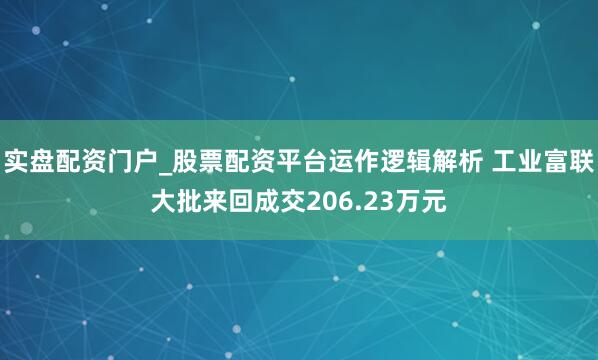 实盘配资门户_股票配资平台运作逻辑解析 工业富联大批来回成交206.23万元
