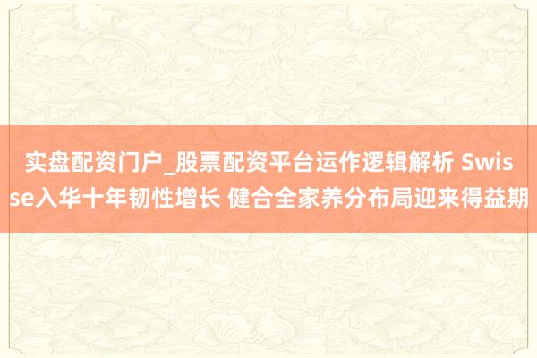 实盘配资门户_股票配资平台运作逻辑解析 Swisse入华十年韧性增长 健合全家养分布局迎来得益期