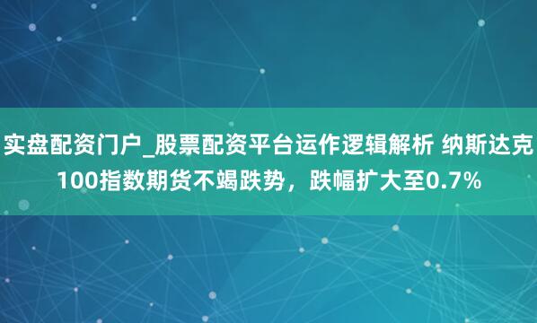 实盘配资门户_股票配资平台运作逻辑解析 纳斯达克100指数期货不竭跌势，跌幅扩大至0.7%