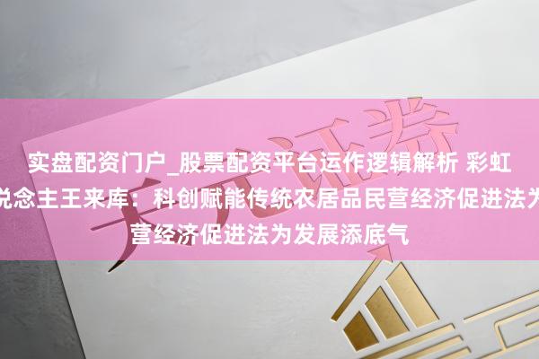 实盘配资门户_股票配资平台运作逻辑解析 彩虹星球独创东说念主王来库：科创赋能传统农居品民营经济促进法为发展添底气