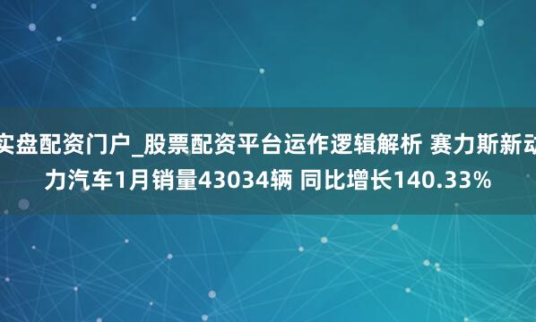 实盘配资门户_股票配资平台运作逻辑解析 赛力斯新动力汽车1月销量43034辆 同比增长140.33%