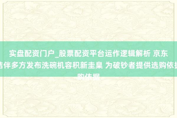 实盘配资门户_股票配资平台运作逻辑解析 京东结伴多方发布洗碗机容积新圭臬 为破钞者提供选购依据
