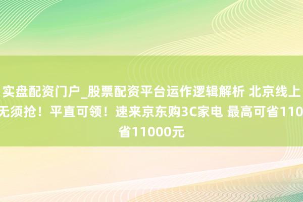 实盘配资门户_股票配资平台运作逻辑解析 北京线上国补无须抢！平直可领！速来京东购3C家电 最高可省11000元