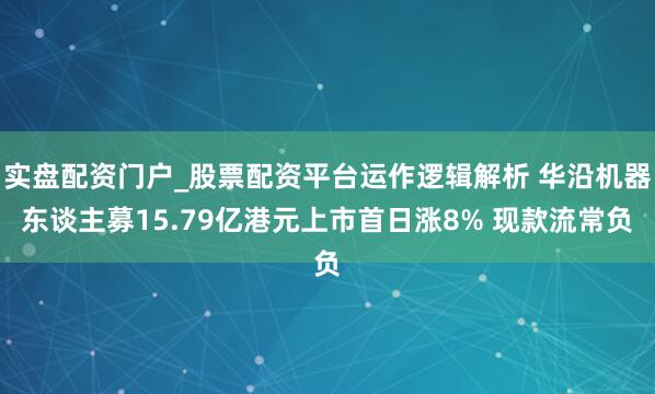 实盘配资门户_股票配资平台运作逻辑解析 华沿机器东谈主募15.79亿港元上市首日涨8% 现款流常负