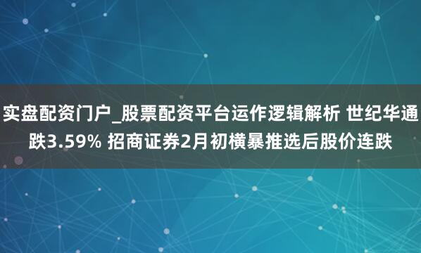 实盘配资门户_股票配资平台运作逻辑解析 世纪华通跌3.59% 招商证券2月初横暴推选后股价连跌