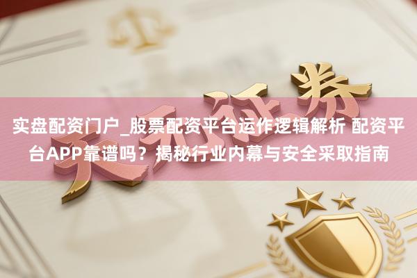 实盘配资门户_股票配资平台运作逻辑解析 配资平台APP靠谱吗？揭秘行业内幕与安全采取指南