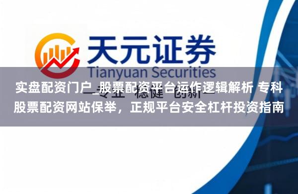 实盘配资门户_股票配资平台运作逻辑解析 专科股票配资网站保举，正规平台安全杠杆投资指南
