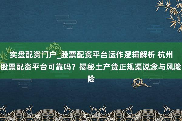 实盘配资门户_股票配资平台运作逻辑解析 杭州股票配资平台可靠吗？揭秘土产货正规渠说念与风险