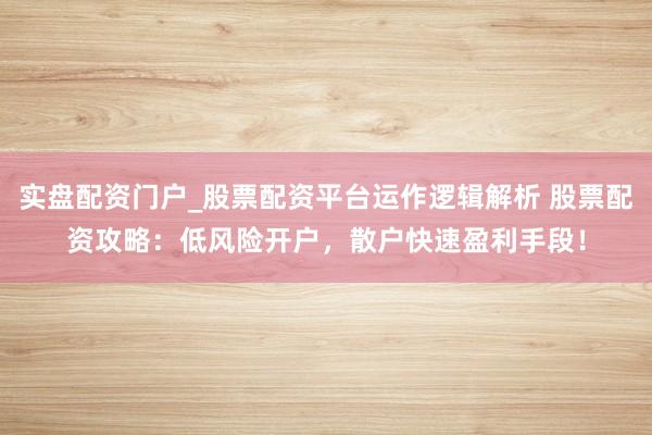 实盘配资门户_股票配资平台运作逻辑解析 股票配资攻略：低风险开户，散户快速盈利手段！