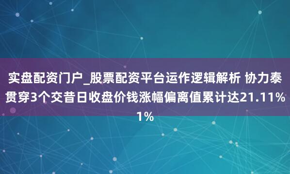 实盘配资门户_股票配资平台运作逻辑解析 协力泰贯穿3个交昔日收盘价钱涨幅偏离值累计达21.11%