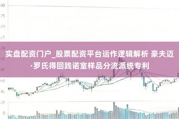 实盘配资门户_股票配资平台运作逻辑解析 豪夫迈·罗氏得回践诺室样品分流派统专利