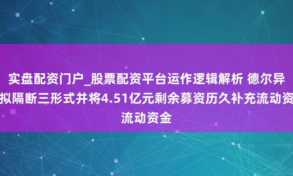 实盘配资门户_股票配资平台运作逻辑解析 德尔异日拟隔断三形式并将4.51亿元剩余募资历久补充流动资金