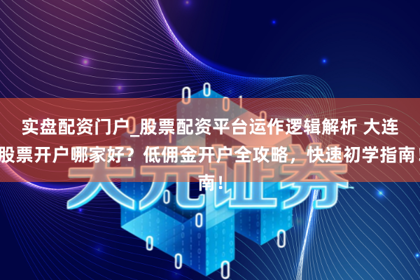 实盘配资门户_股票配资平台运作逻辑解析 大连股票开户哪家好？低佣金开户全攻略，快速初学指南！