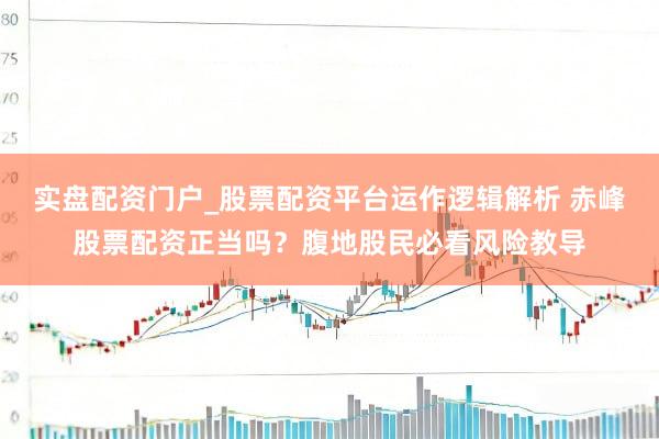 实盘配资门户_股票配资平台运作逻辑解析 赤峰股票配资正当吗？腹地股民必看风险教导