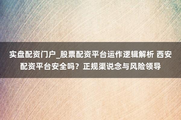 实盘配资门户_股票配资平台运作逻辑解析 西安配资平台安全吗？正规渠说念与风险领导