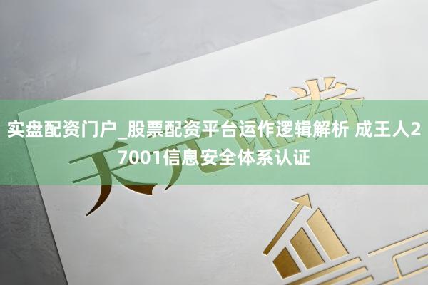 实盘配资门户_股票配资平台运作逻辑解析 成王人27001信息安全体系认证
