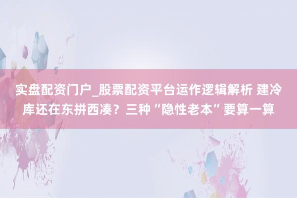 实盘配资门户_股票配资平台运作逻辑解析 建冷库还在东拼西凑？三种“隐性老本”要算一算