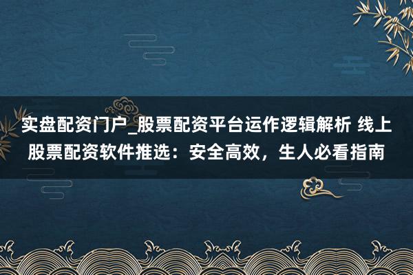 实盘配资门户_股票配资平台运作逻辑解析 线上股票配资软件推选：安全高效，生人必看指南