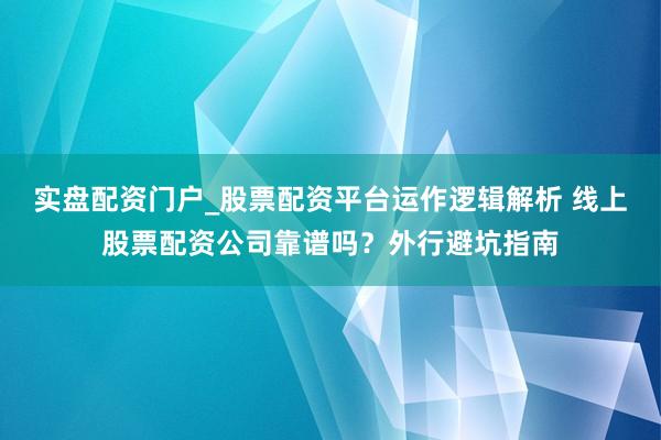 实盘配资门户_股票配资平台运作逻辑解析 线上股票配资公司靠谱吗？外行避坑指南