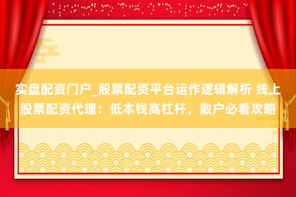 实盘配资门户_股票配资平台运作逻辑解析 线上股票配资代理：低本钱高杠杆，散户必看攻略