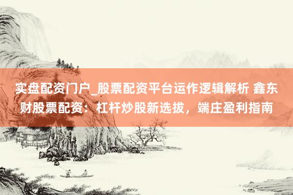 实盘配资门户_股票配资平台运作逻辑解析 鑫东财股票配资：杠杆炒股新选拔，端庄盈利指南