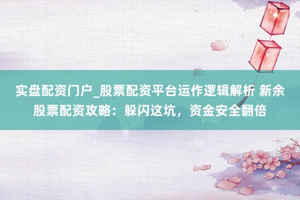 实盘配资门户_股票配资平台运作逻辑解析 新余股票配资攻略：躲闪这坑，资金安全翻倍