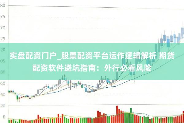 实盘配资门户_股票配资平台运作逻辑解析 期货配资软件避坑指南：外行必看风险