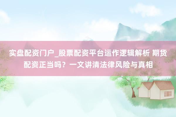 实盘配资门户_股票配资平台运作逻辑解析 期货配资正当吗？一文讲清法律风险与真相