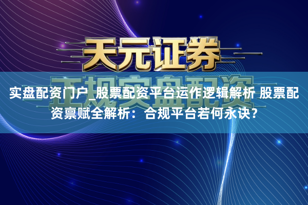 实盘配资门户_股票配资平台运作逻辑解析 股票配资禀赋全解析：合规平台若何永诀？