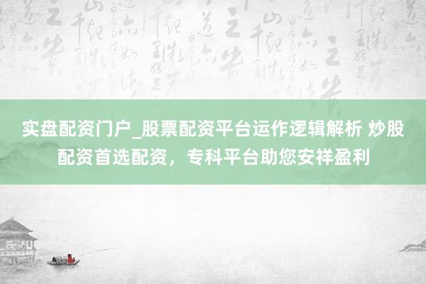 实盘配资门户_股票配资平台运作逻辑解析 炒股配资首选配资，专科平台助您安祥盈利