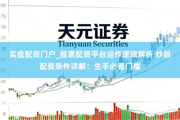 实盘配资门户_股票配资平台运作逻辑解析 炒股配资条件详解：生手必看门槛