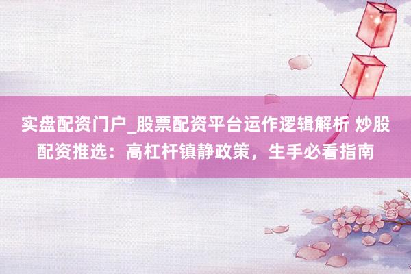 实盘配资门户_股票配资平台运作逻辑解析 炒股配资推选：高杠杆镇静政策，生手必看指南