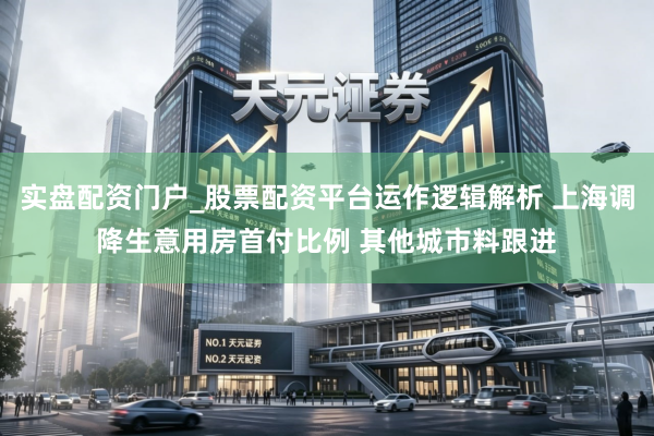 实盘配资门户_股票配资平台运作逻辑解析 上海调降生意用房首付比例 其他城市料跟进