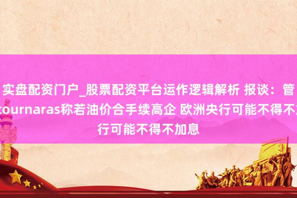 实盘配资门户_股票配资平台运作逻辑解析 报谈：管委Stournaras称若油价合手续高企 欧洲央行可能不得不加息