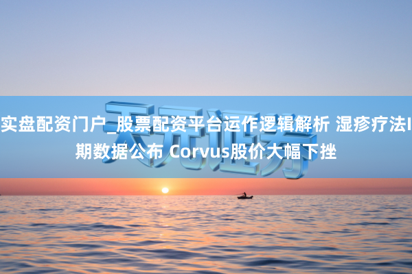 实盘配资门户_股票配资平台运作逻辑解析 湿疹疗法I期数据公布 Corvus股价大幅下挫