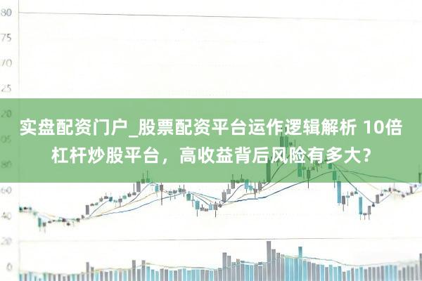 实盘配资门户_股票配资平台运作逻辑解析 10倍杠杆炒股平台，高收益背后风险有多大？
