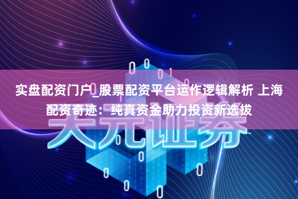 实盘配资门户_股票配资平台运作逻辑解析 上海配资奇迹：纯真资金助力投资新选拔