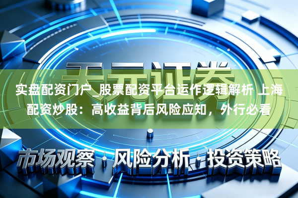 实盘配资门户_股票配资平台运作逻辑解析 上海配资炒股：高收益背后风险应知，外行必看